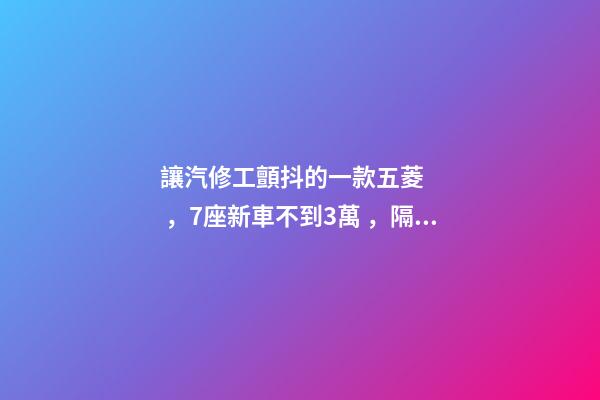 讓汽修工顫抖的一款五菱，7座新車不到3萬，隔三差五掉鏈子